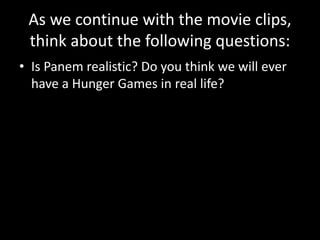 As we continue with the movie clips,
think about the following questions:
• Is Panem realistic? Do you think we will ever
have a Hunger Games in real life?
 