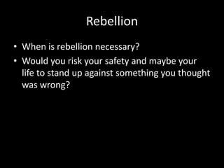 Rebellion
• When is rebellion necessary?
• Would you risk your safety and maybe your
life to stand up against something you thought
was wrong?
 