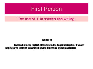 First Person The use of “I” in speech and writing. EXAMPLES I walked into my English class excited to begin having fun. It wasn’t long before I realized we weren’t having fun today, we were working. 