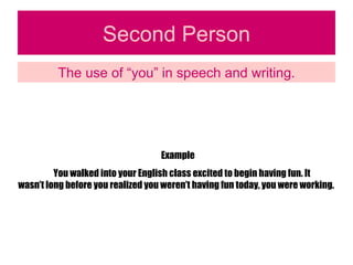 Second Person The use of “you” in speech and writing. Example You walked into your English class excited to begin having fun. It wasn’t long before you realized you weren’t having fun today, you were working. 