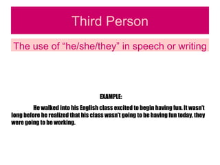 Third Person The use of “he/she/they” in speech or writing EXAMPLE: He walked into his English class excited to begin having fun. It wasn’t long before he realized that his class wasn’t going to be having fun today, they were going to be working. 