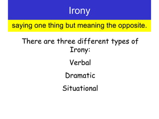 Irony saying one thing but meaning the opposite. There are three different types of Irony: Verbal Dramatic Situational 