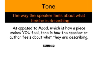 Tone The way the speaker feels about what he/she is describing As opposed to Mood, which is how a piece makes YOU feel, tone is how the speaker or author feels about what they are describing. EXAMPLES: 