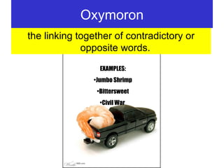 Oxymoron the linking together of contradictory or opposite words. EXAMPLES: Jumbo Shrimp Bittersweet Civil War  