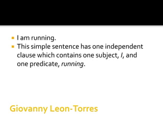    I am running.
   This simple sentence has one independent
    clause which contains one subject, I, and
    one predicate, running.
 