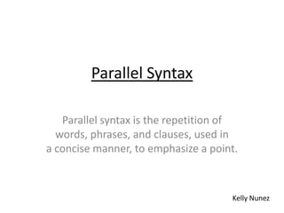 Parallel Syntax

   Parallel syntax is the repetition of
  words, phrases, and clauses, used in
a concise manner, to emphasize a point.



                                     Kelly Nunez
 