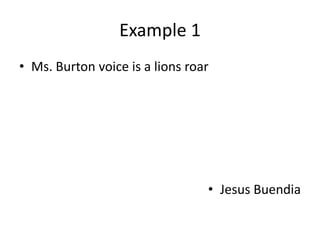 Example 1
• Ms. Burton voice is a lions roar




                                 • Jesus Buendia
 