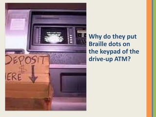 Why do they put
Braille dots on
the keypad of the
drive-up ATM?
 