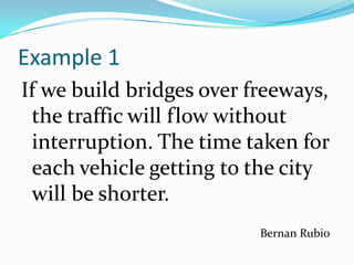 Example 1
If we build bridges over freeways,
 the traffic will flow without
 interruption. The time taken for
 each vehicle getting to the city
 will be shorter.
                          Bernan Rubio
 