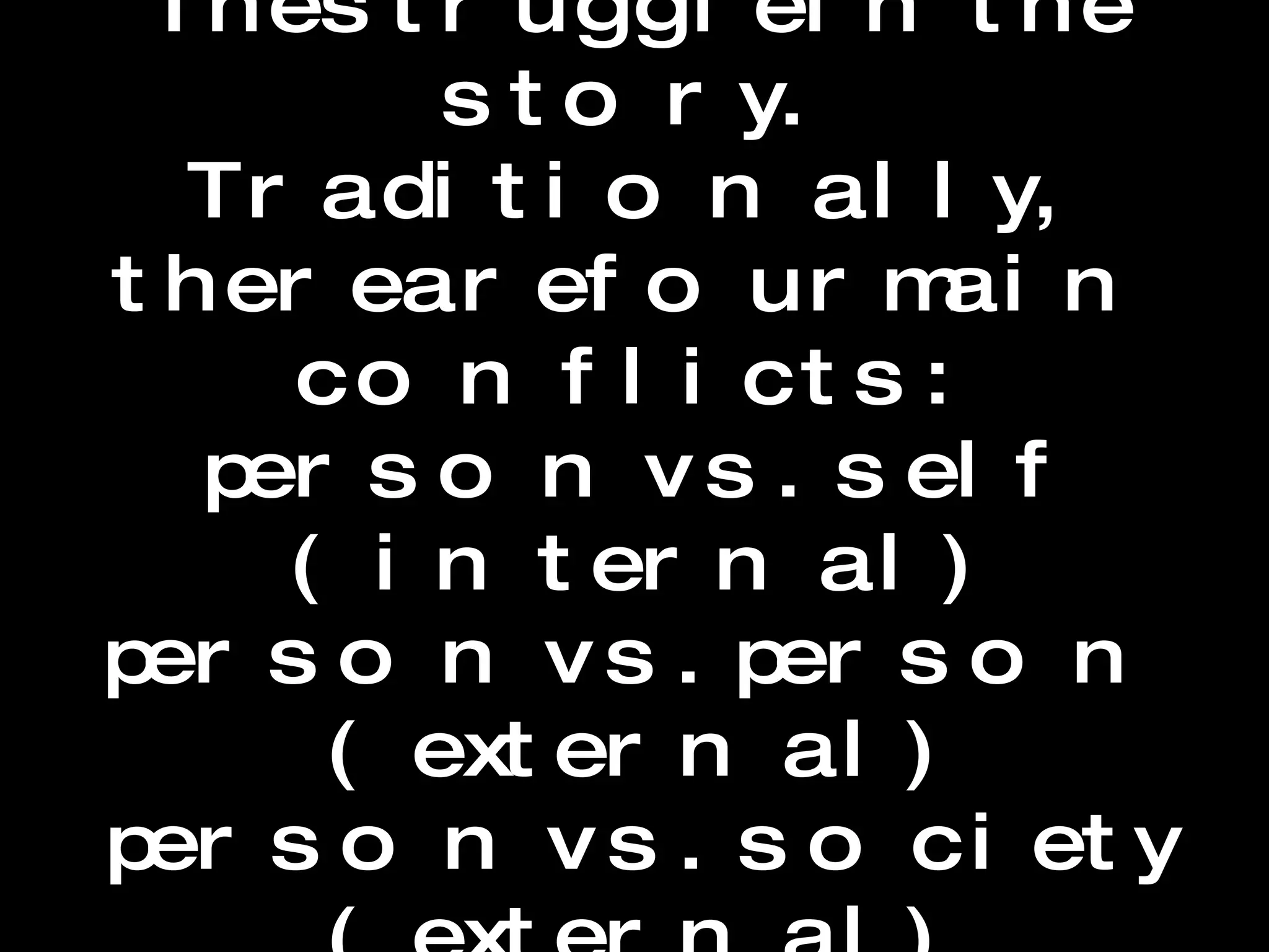 Conflict The struggle in the story.  Traditionally, there are four main conflicts: person vs. self (internal) person vs. person (external) person vs. society (external) person vs. nature (external) 