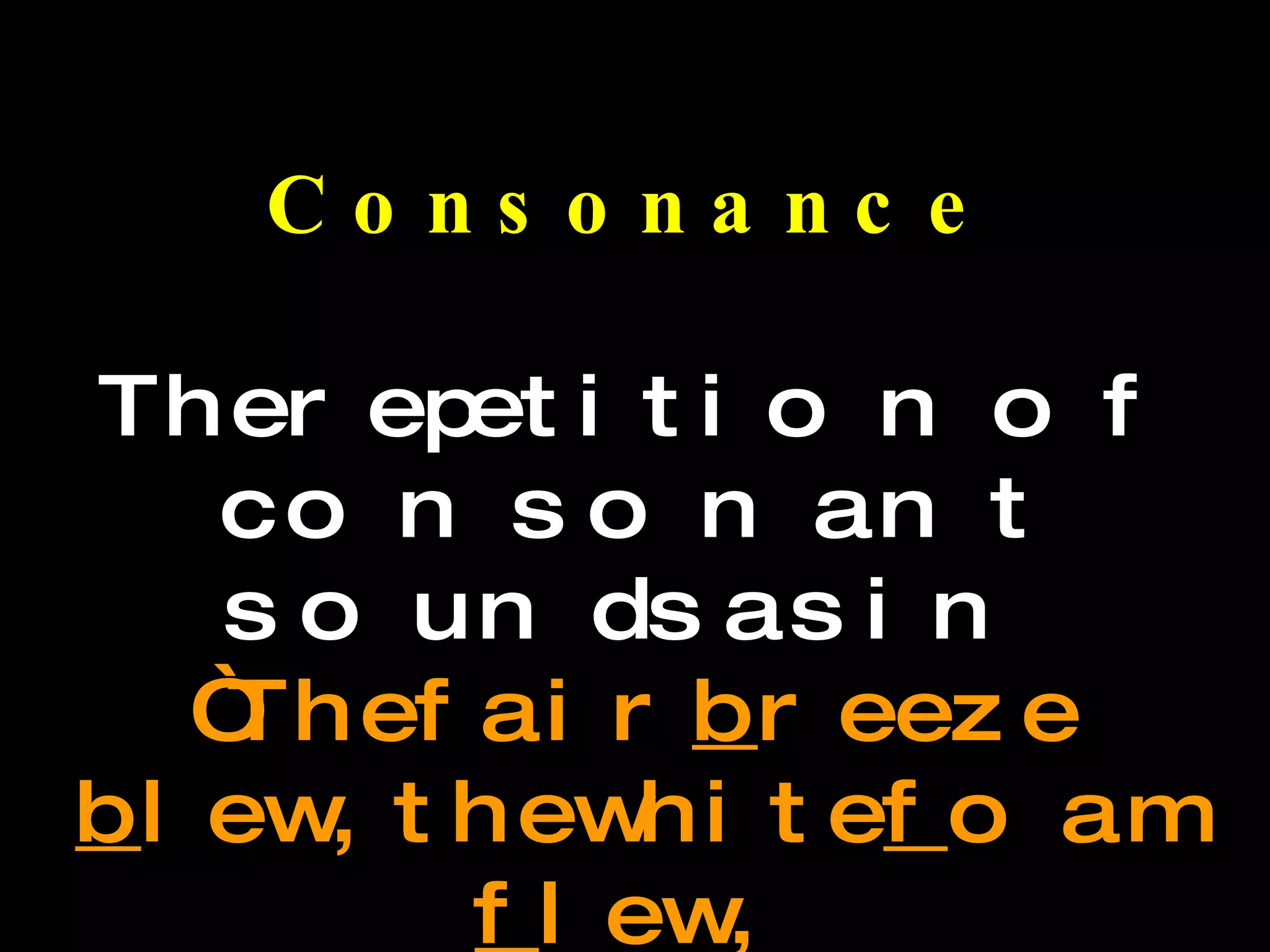 Consonance The repetition of consonant sounds as in “ The fair  b reeze  b lew, the white  f oam  f lew, The  f urrow  f ollowed  f ree;” --The Rime of the Ancient Mariner 