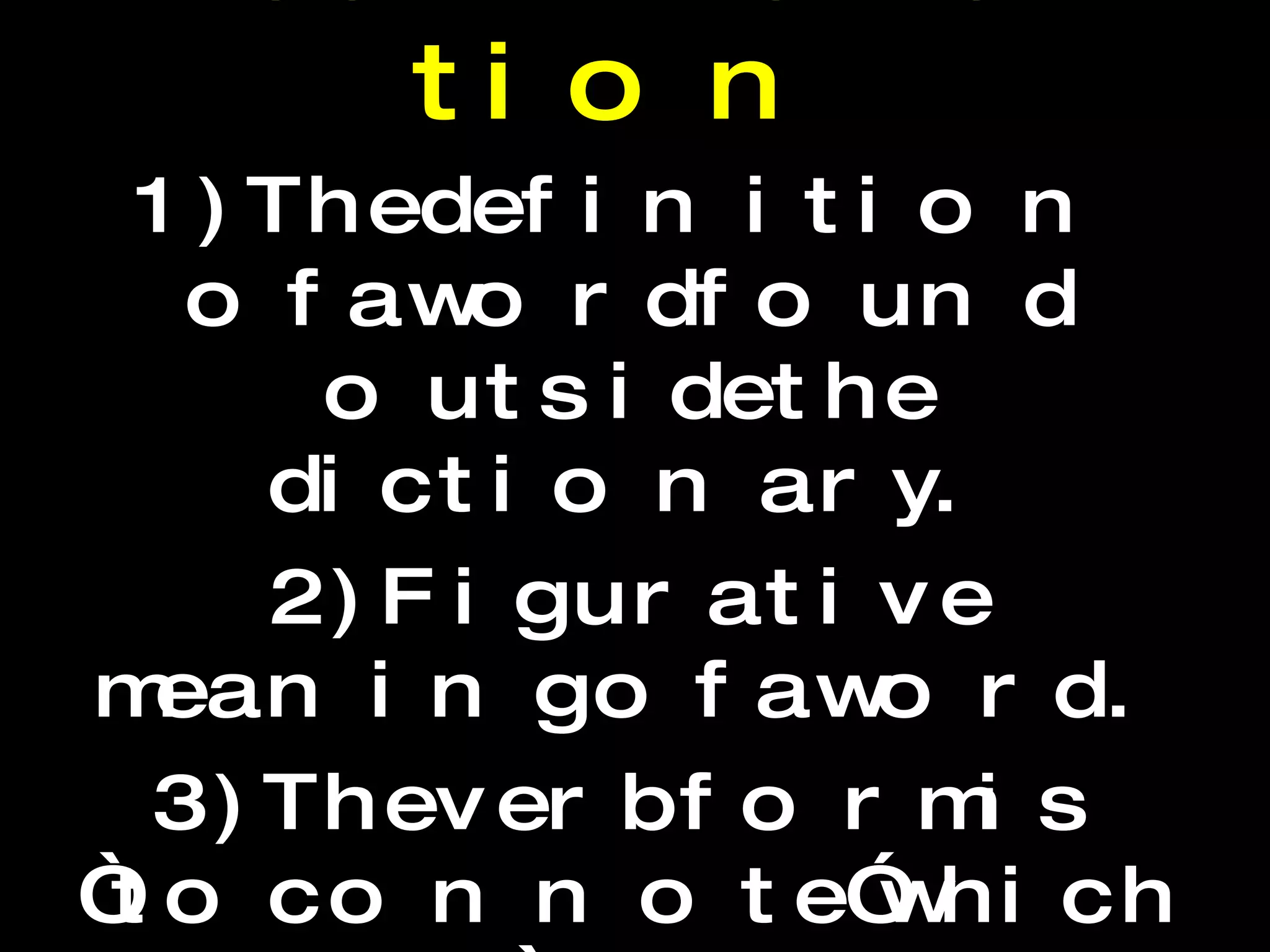 Connotation 1)The definition of a word found outside the dictionary. 2)Figurative meaning of a word. 3) The verb form is “to connote” which means “to suggest or imply a meaning beyond the literal meaning of a word.” e.g. The word “cool” connotes  “ an awesome or exciting thing.”  