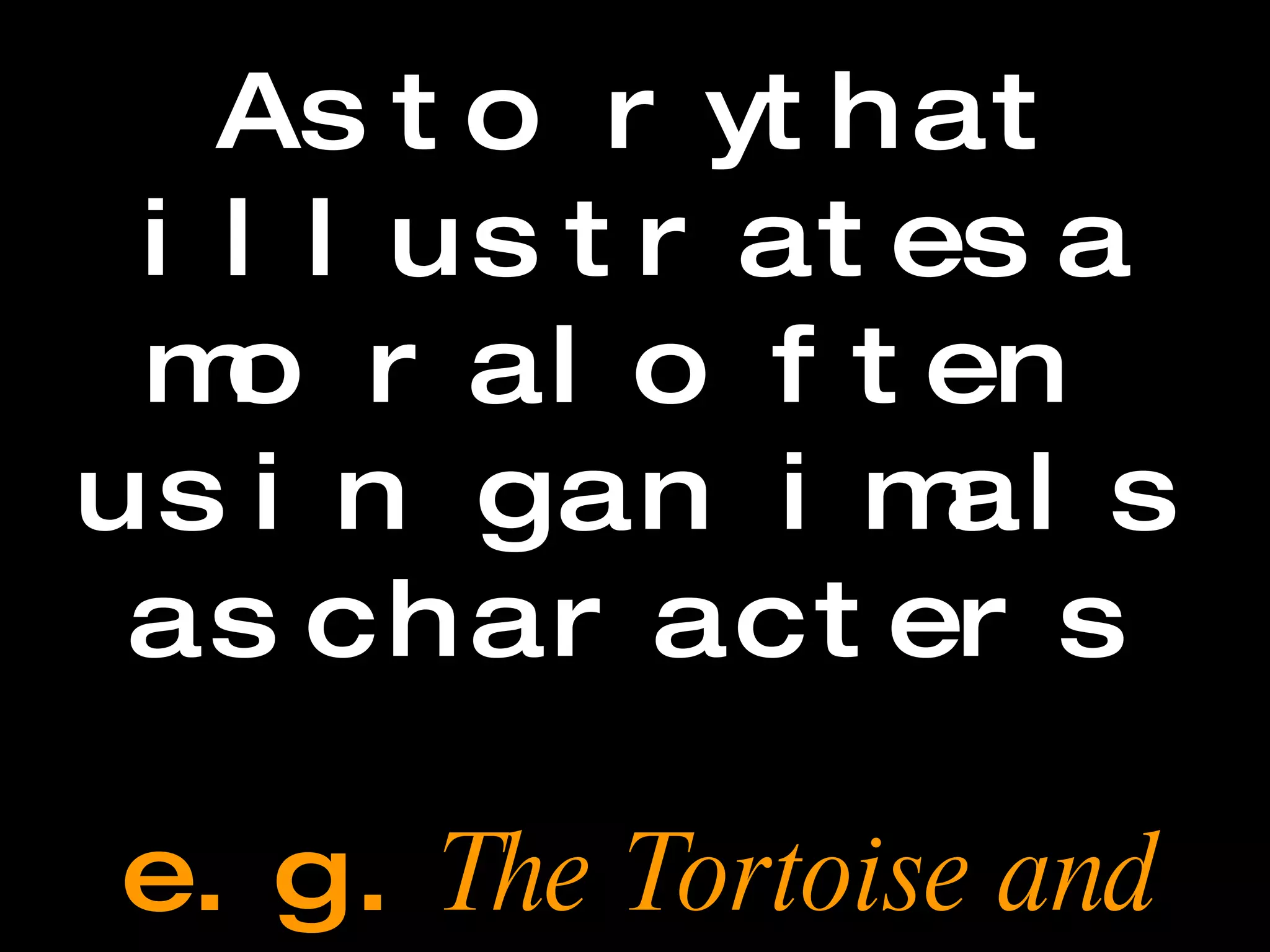 Fable A story that illustrates a moral often using animals as characters e.g.  The Tortoise and the Hare   