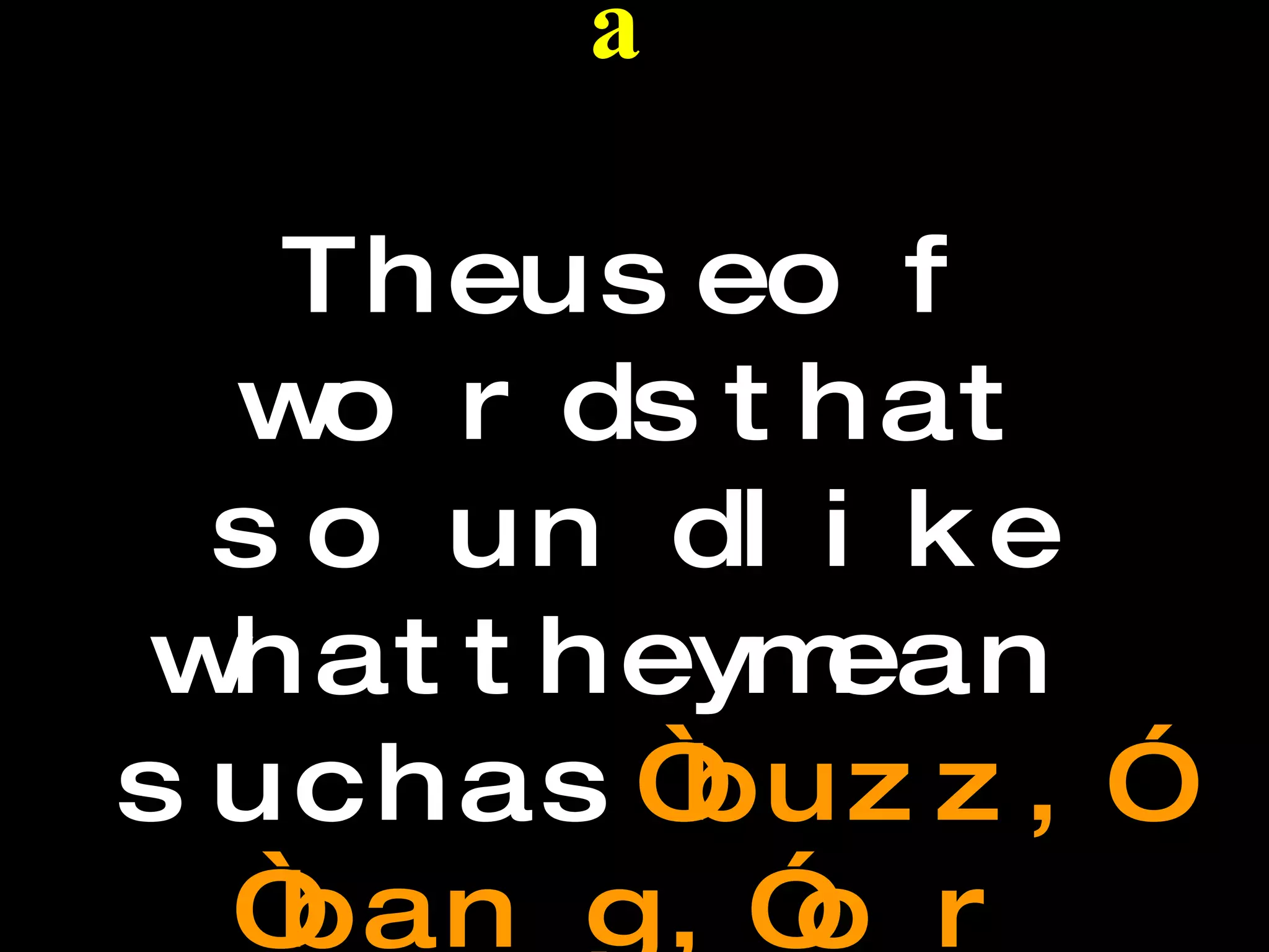 Onomatopoeia The use of words that sound like what they mean such as  “buzz,” “bang,” or “tic-tock.”  