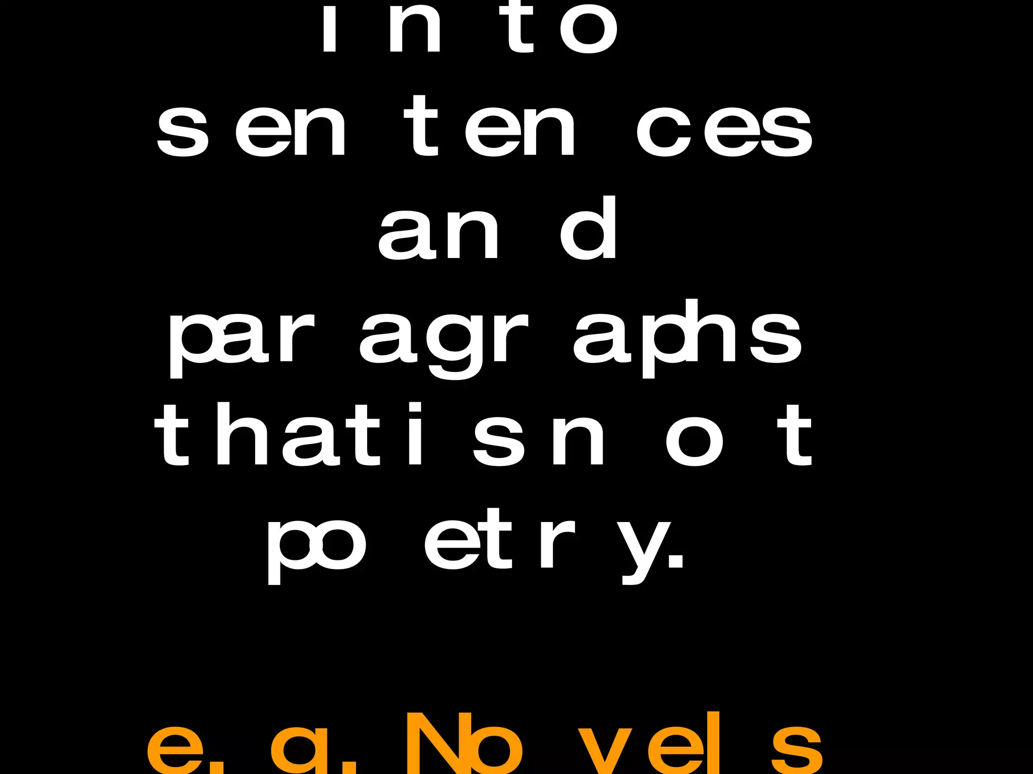 Prose Writing organized into sentences and paragraphs that is not poetry. e.g. Novels and short stories are examples of prose. 