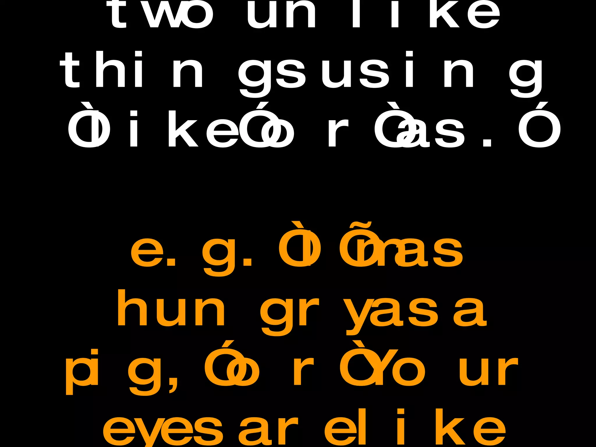 Simile Comparing two unlike things using “like” or “as.”  e.g. “I’m as hungry as a pig,” or “Your eyes are like stars that brighten my night.”  