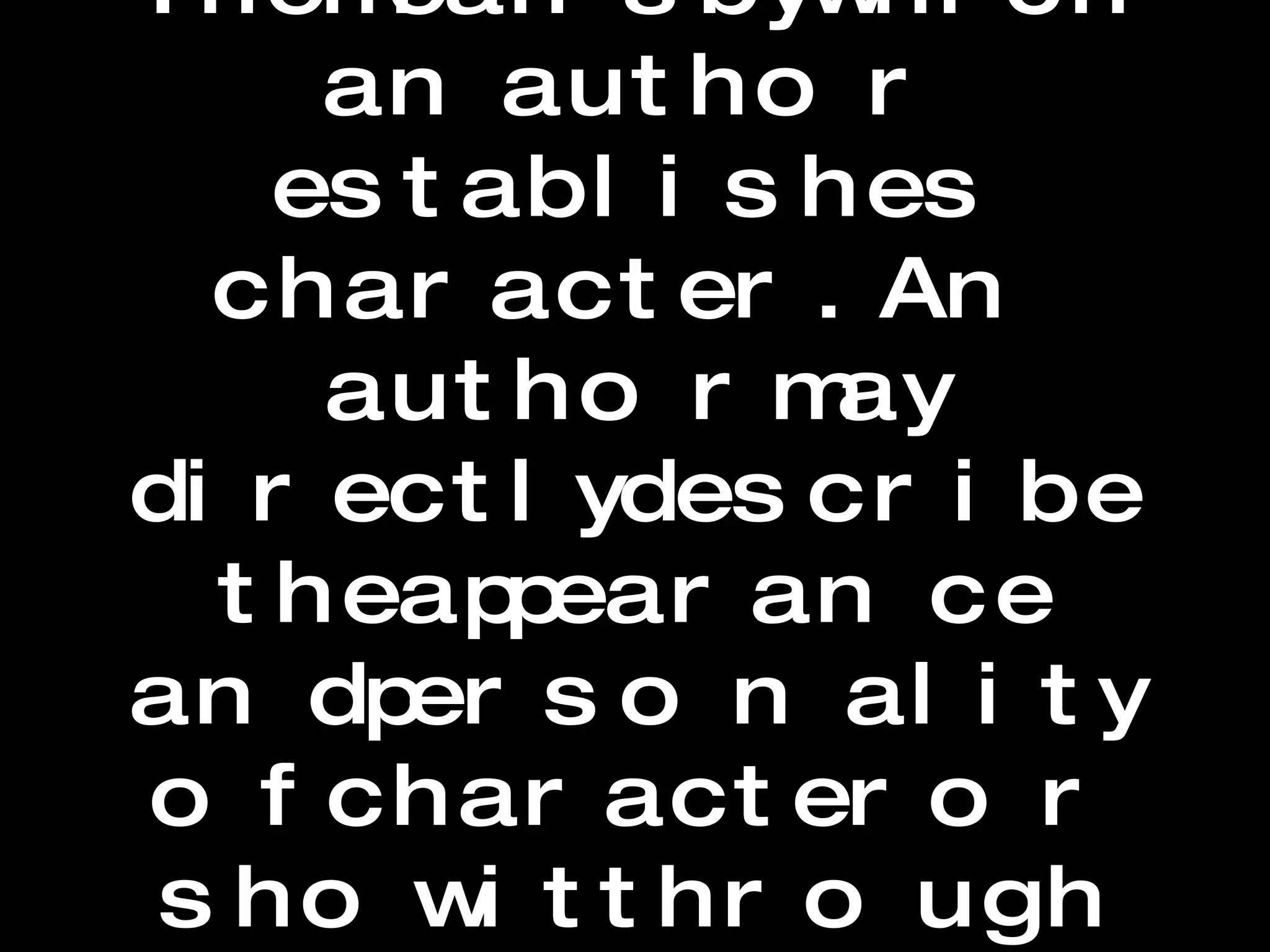 Characterization   The means by which an author establishes character.  An author may directly describe the appearance and personality of character or show it through action or dialogue.  