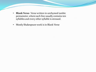 • Blank Verse- Verse written in unrhymed iambic
  pentameter, where each line usually contains ten
  syllables and every other syllable is stressed.

• Mostly Shakespeare work is in Blank Verse
 