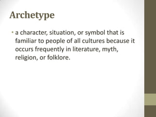 Archetype
• a character, situation, or symbol that is
familiar to people of all cultures because it
occurs frequently in literature, myth,
religion, or folklore.

 