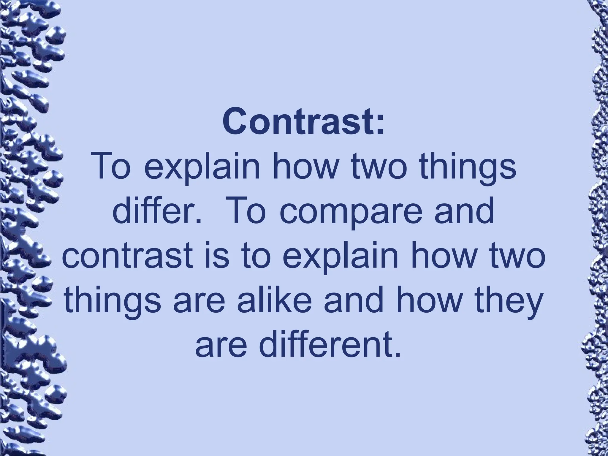 Contrast:
To explain how two things
differ. To compare and
contrast is to explain how two
things are alike and how they
are different.
 