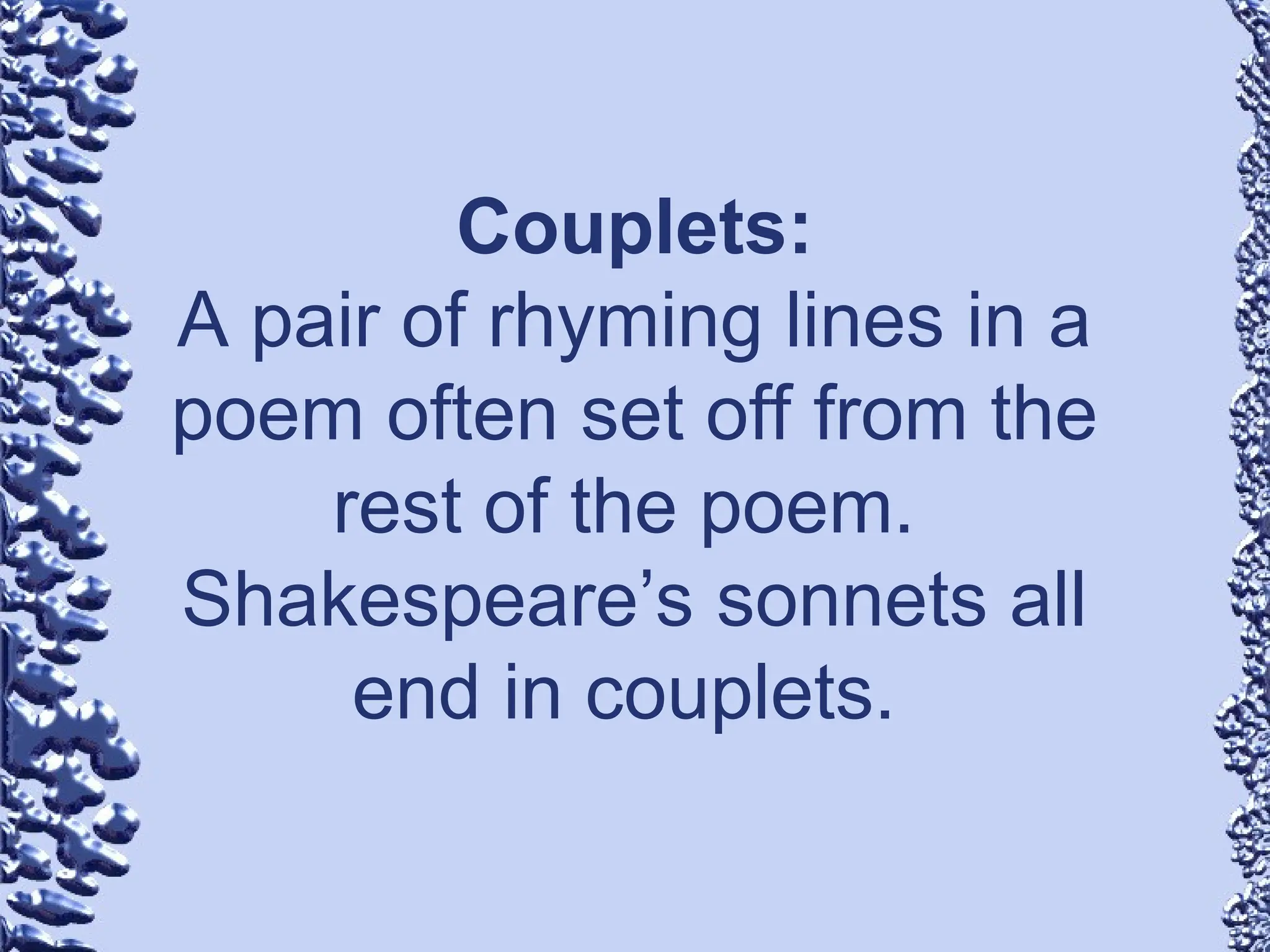 Couplets:
A pair of rhyming lines in a
poem often set off from the
rest of the poem.
Shakespeare’s sonnets all
end in couplets.
 
