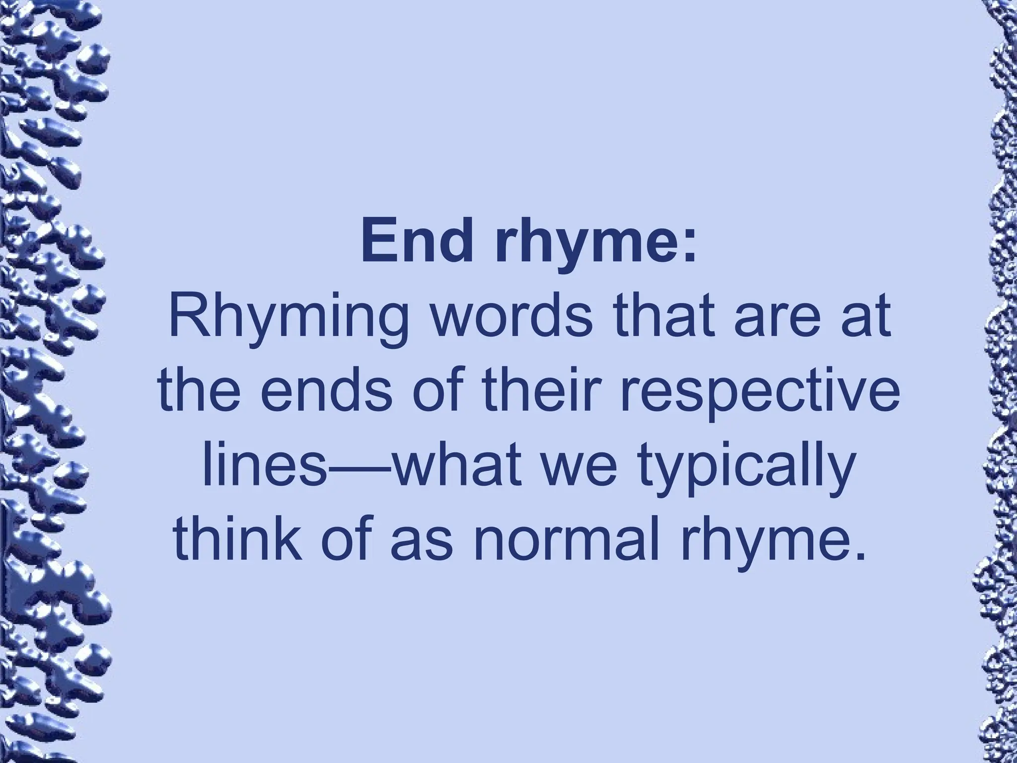 End rhyme:
Rhyming words that are at
the ends of their respective
lines—what we typically
think of as normal rhyme.
 