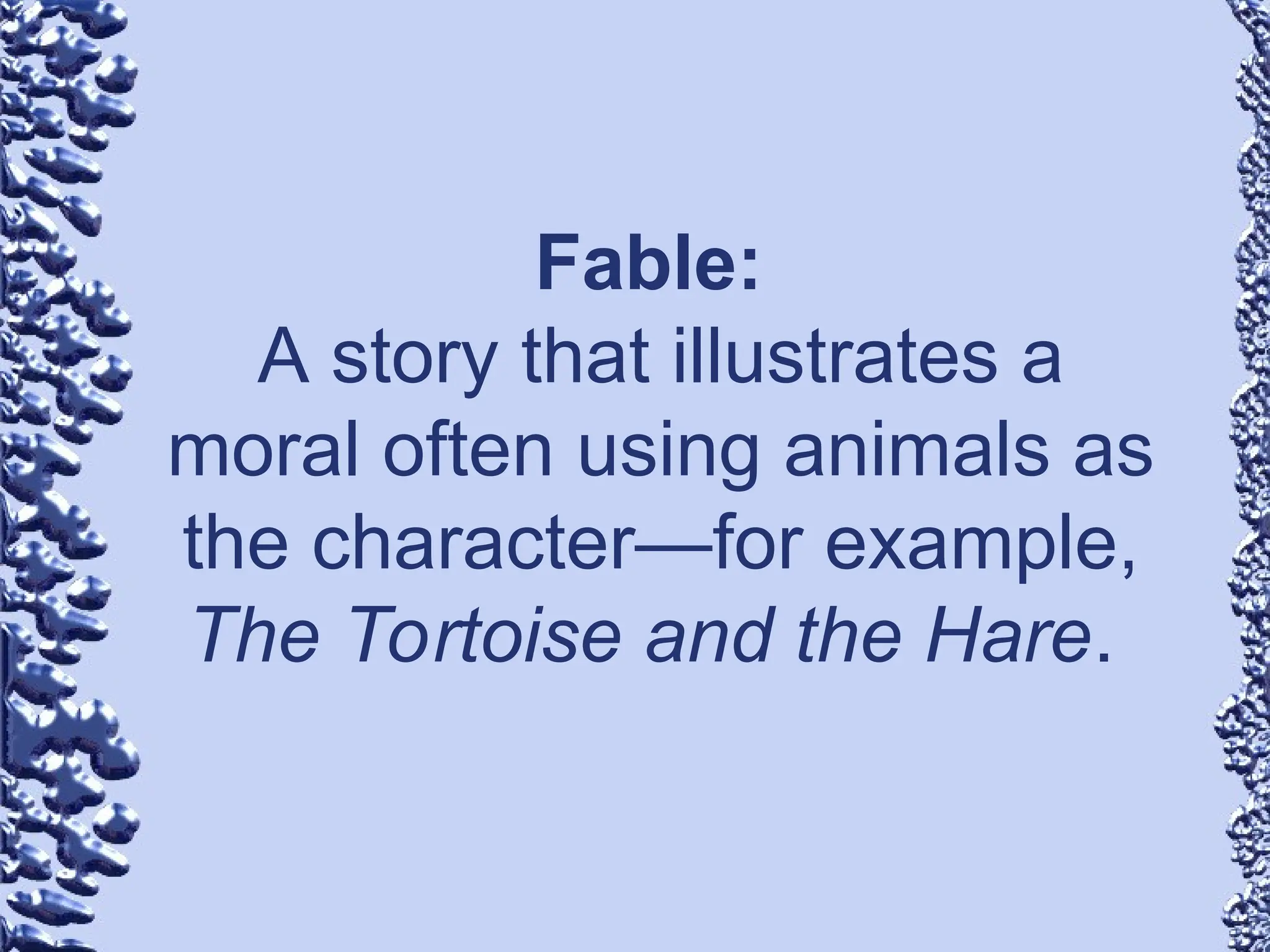 Fable:
A story that illustrates a
moral often using animals as
the character—for example,
The Tortoise and the Hare.
 