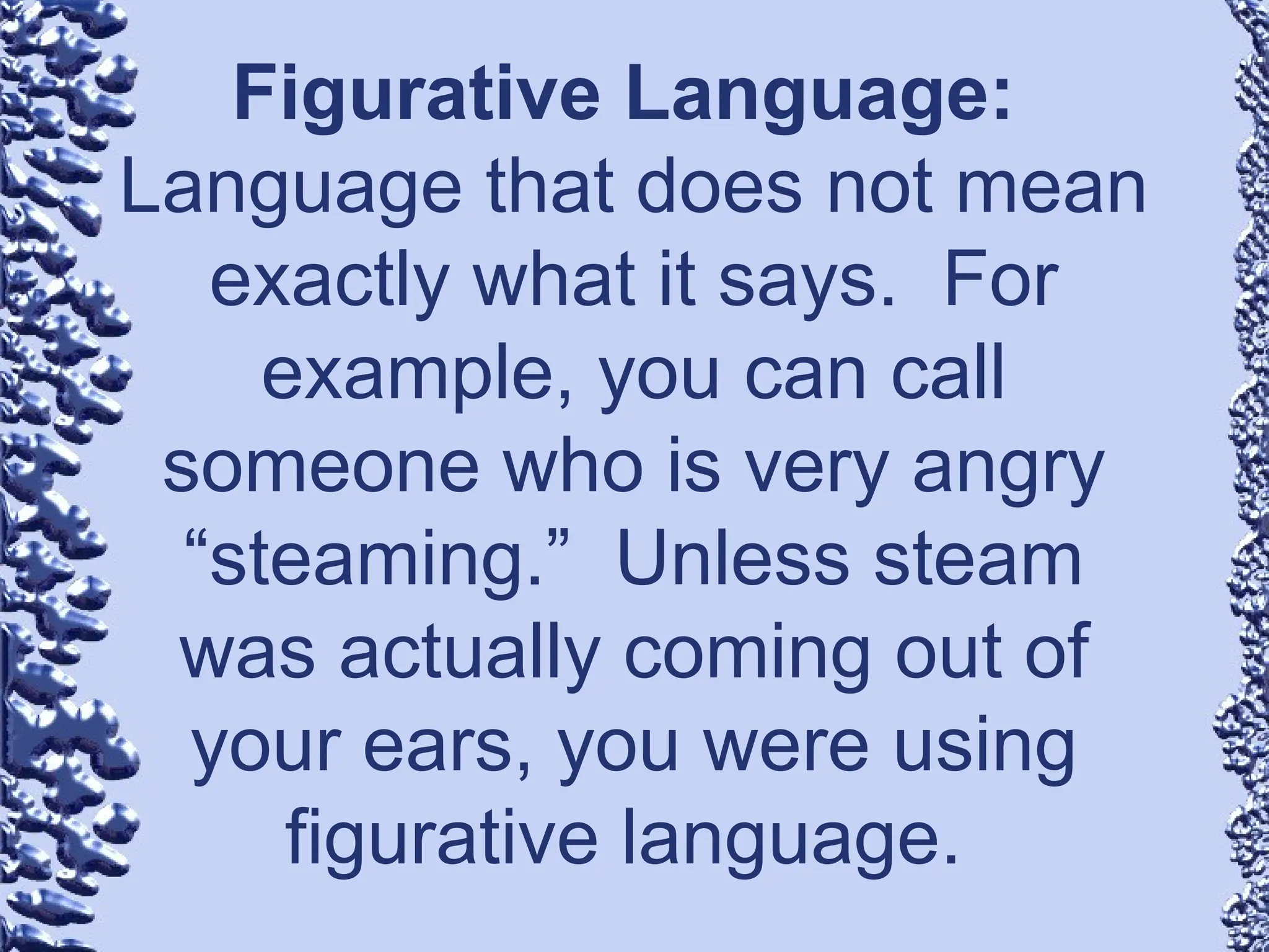 Figurative Language:
Language that does not mean
exactly what it says. For
example, you can call
someone who is very angry
“steaming.” Unless steam
was actually coming out of
your ears, you were using
figurative language.
 