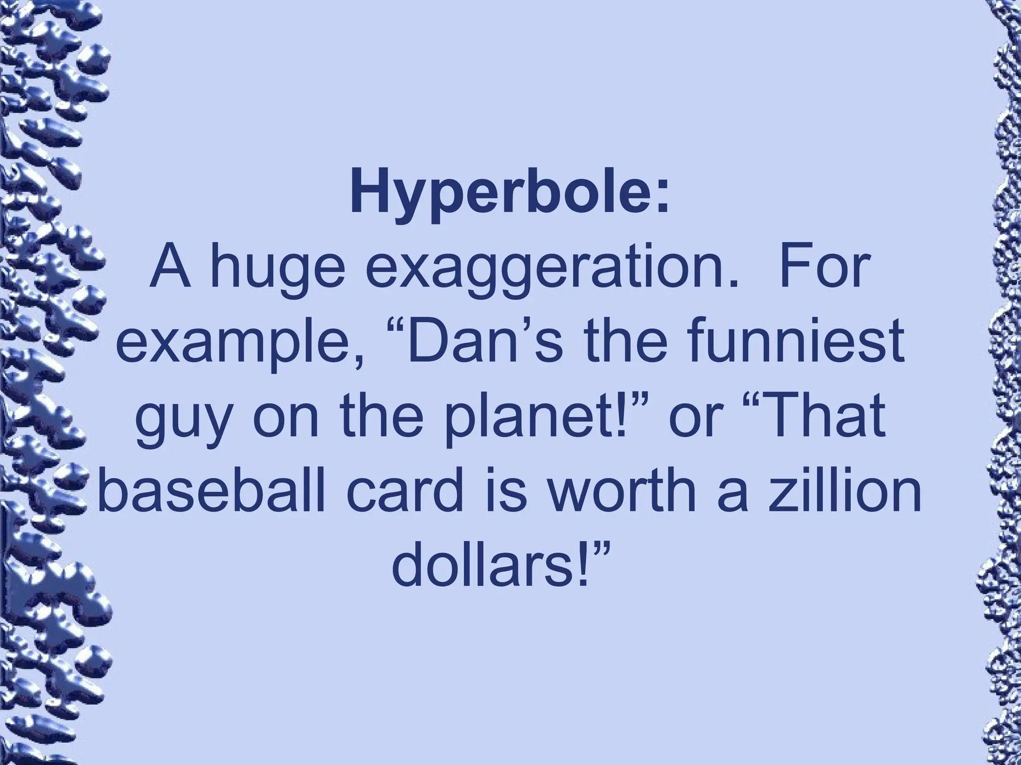 Hyperbole:
A huge exaggeration. For
example, “Dan’s the funniest
guy on the planet!” or “That
baseball card is worth a zillion
dollars!”
 
