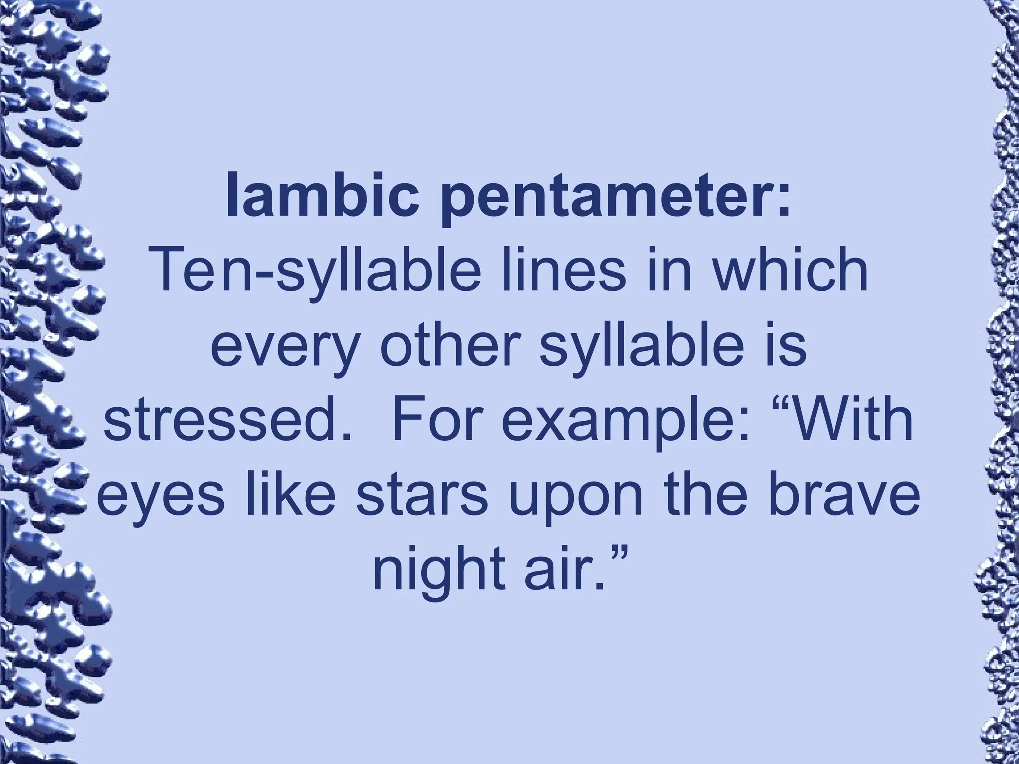 Iambic pentameter:
Ten-syllable lines in which
every other syllable is
stressed. For example: “With
eyes like stars upon the brave
night air.”
 