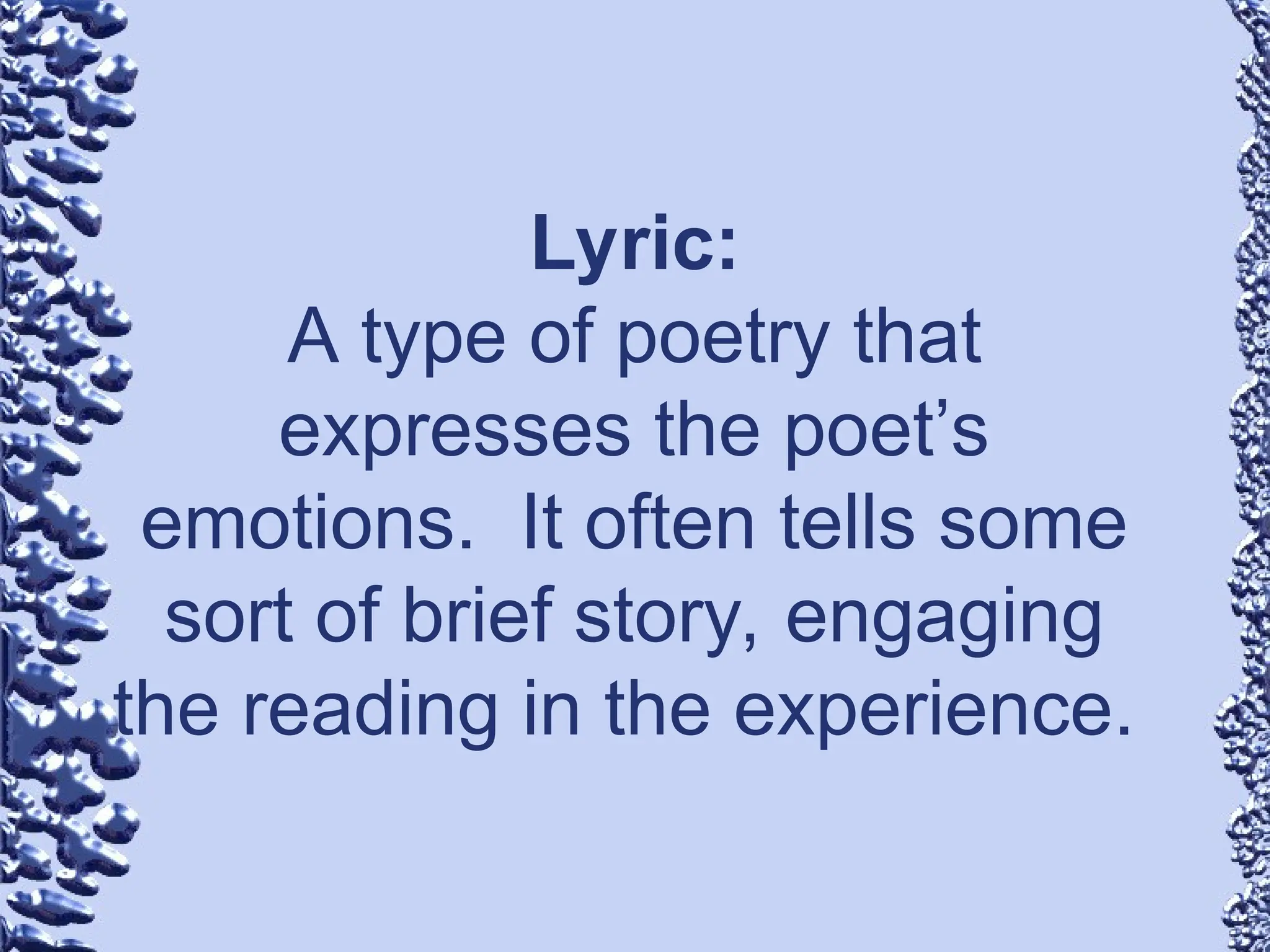 Lyric:
A type of poetry that
expresses the poet’s
emotions. It often tells some
sort of brief story, engaging
the reading in the experience.
 