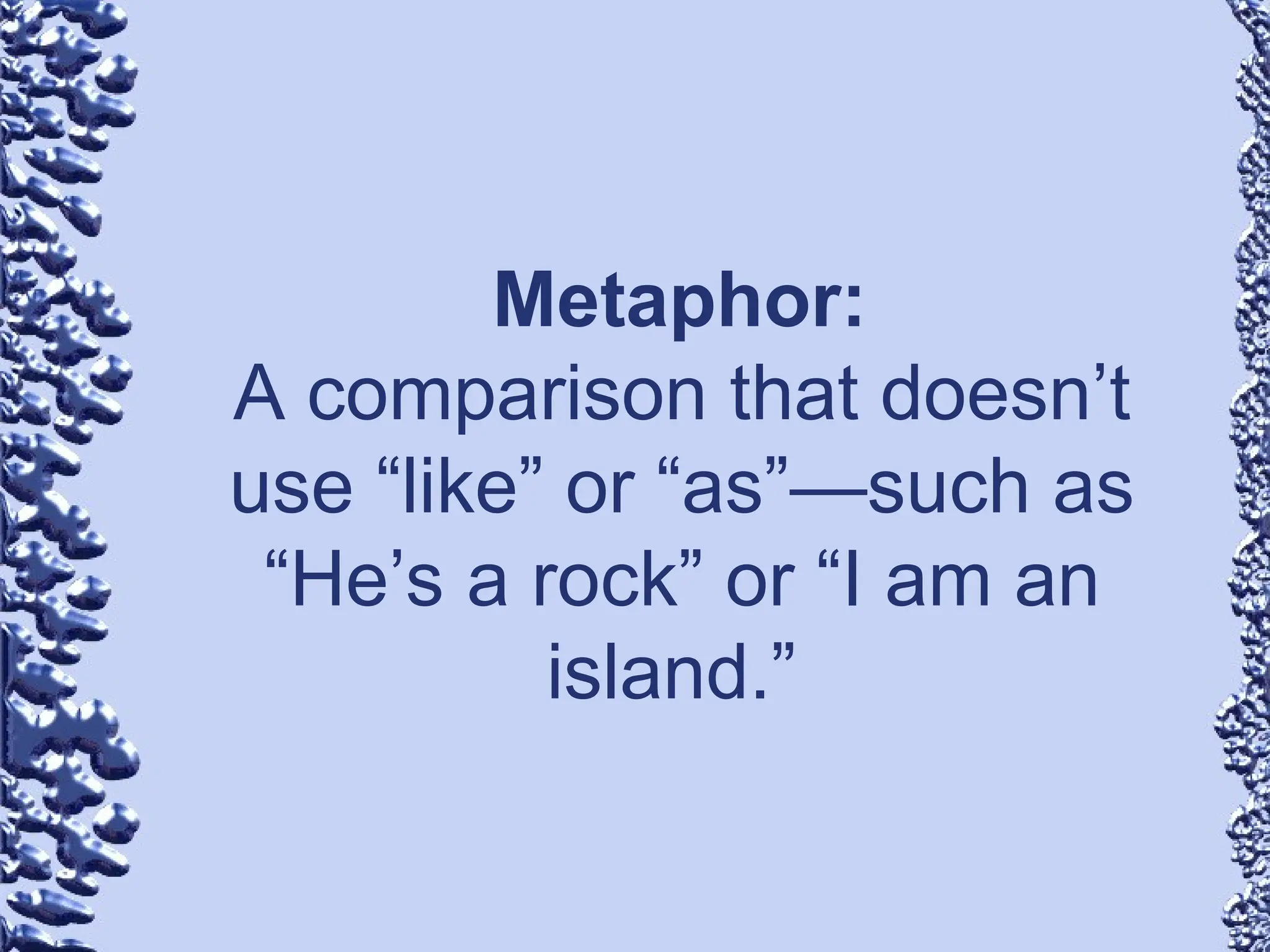 Metaphor:
A comparison that doesn’t
use “like” or “as”—such as
“He’s a rock” or “I am an
island.”
 
