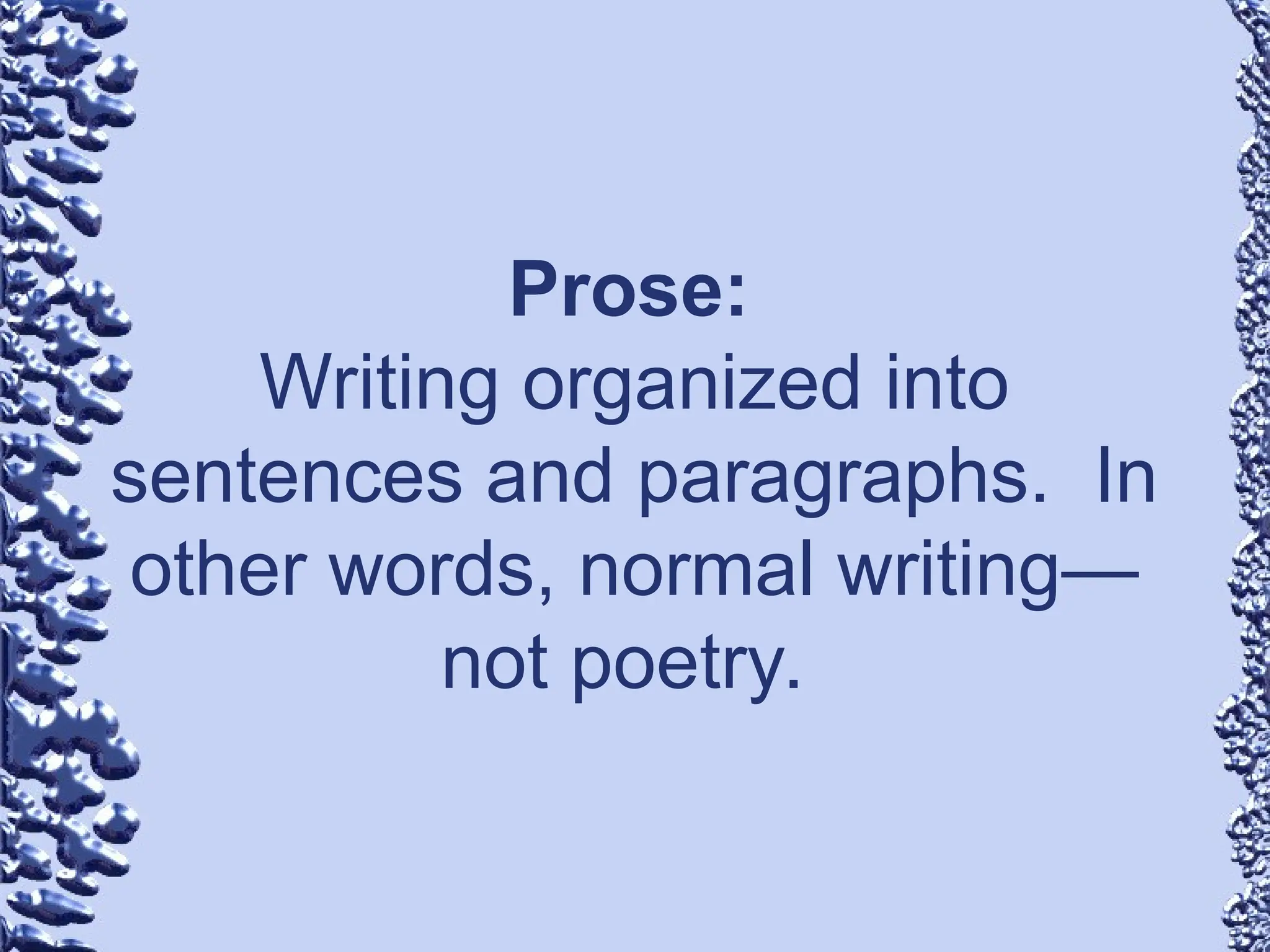 Prose:
Writing organized into
sentences and paragraphs. In
other words, normal writing—
not poetry.
 