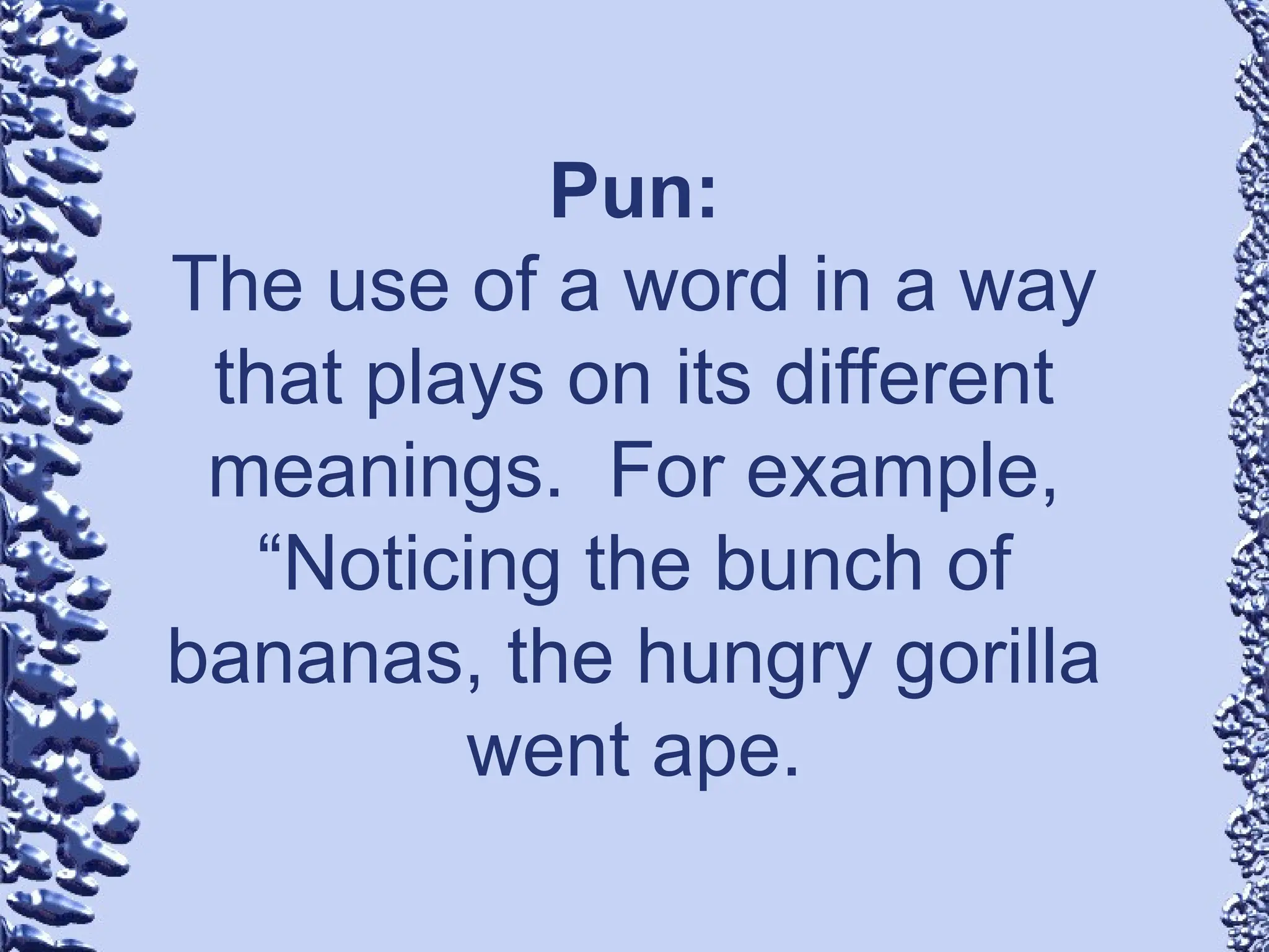 Pun:
The use of a word in a way
that plays on its different
meanings. For example,
“Noticing the bunch of
bananas, the hungry gorilla
went ape.
 