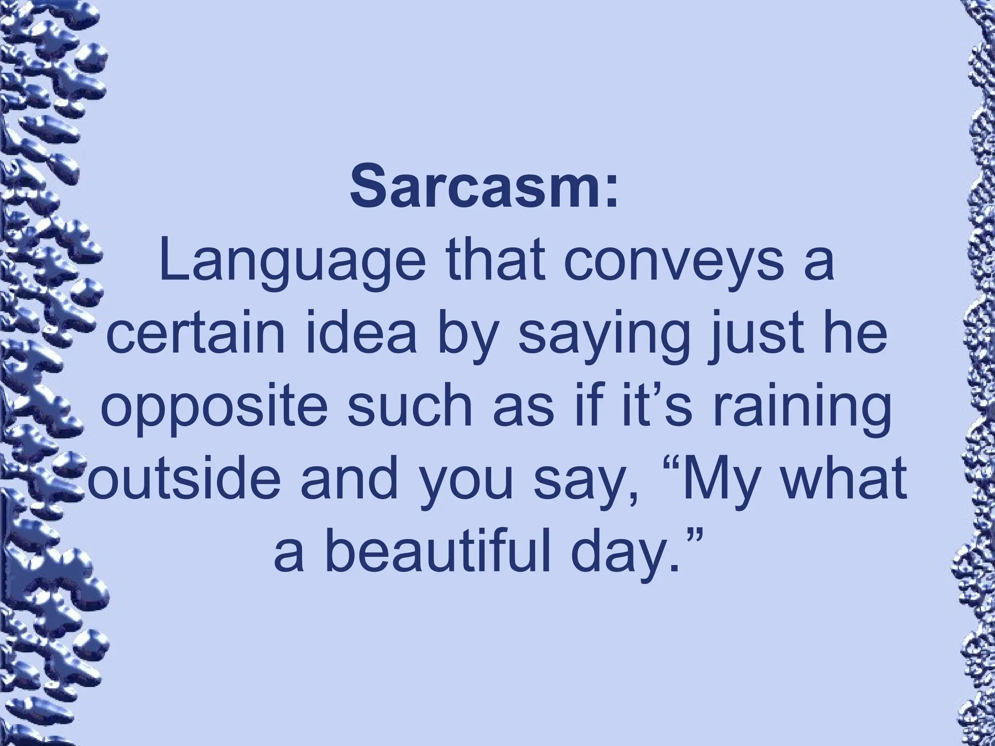 Sarcasm:
Language that conveys a
certain idea by saying just he
opposite such as if it’s raining
outside and you say, “My what
a beautiful day.”
 