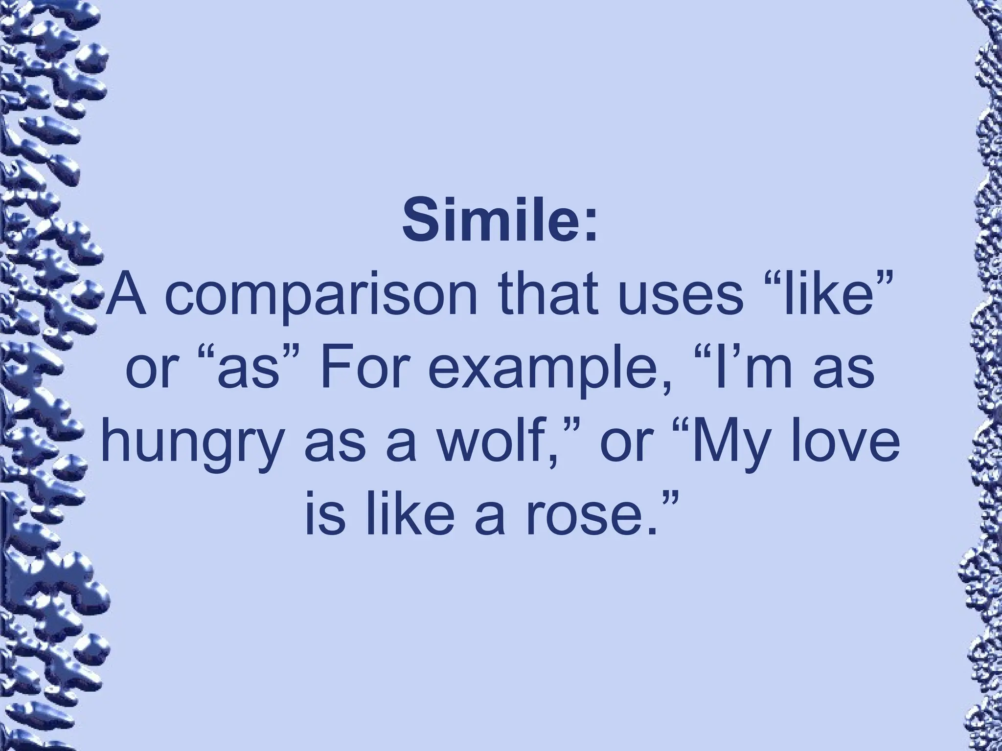 Simile:
A comparison that uses “like”
or “as” For example, “I’m as
hungry as a wolf,” or “My love
is like a rose.”
 