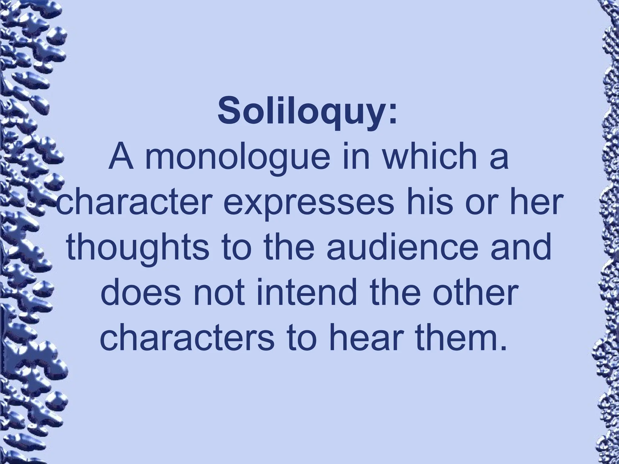 Soliloquy:
A monologue in which a
character expresses his or her
thoughts to the audience and
does not intend the other
characters to hear them.
 