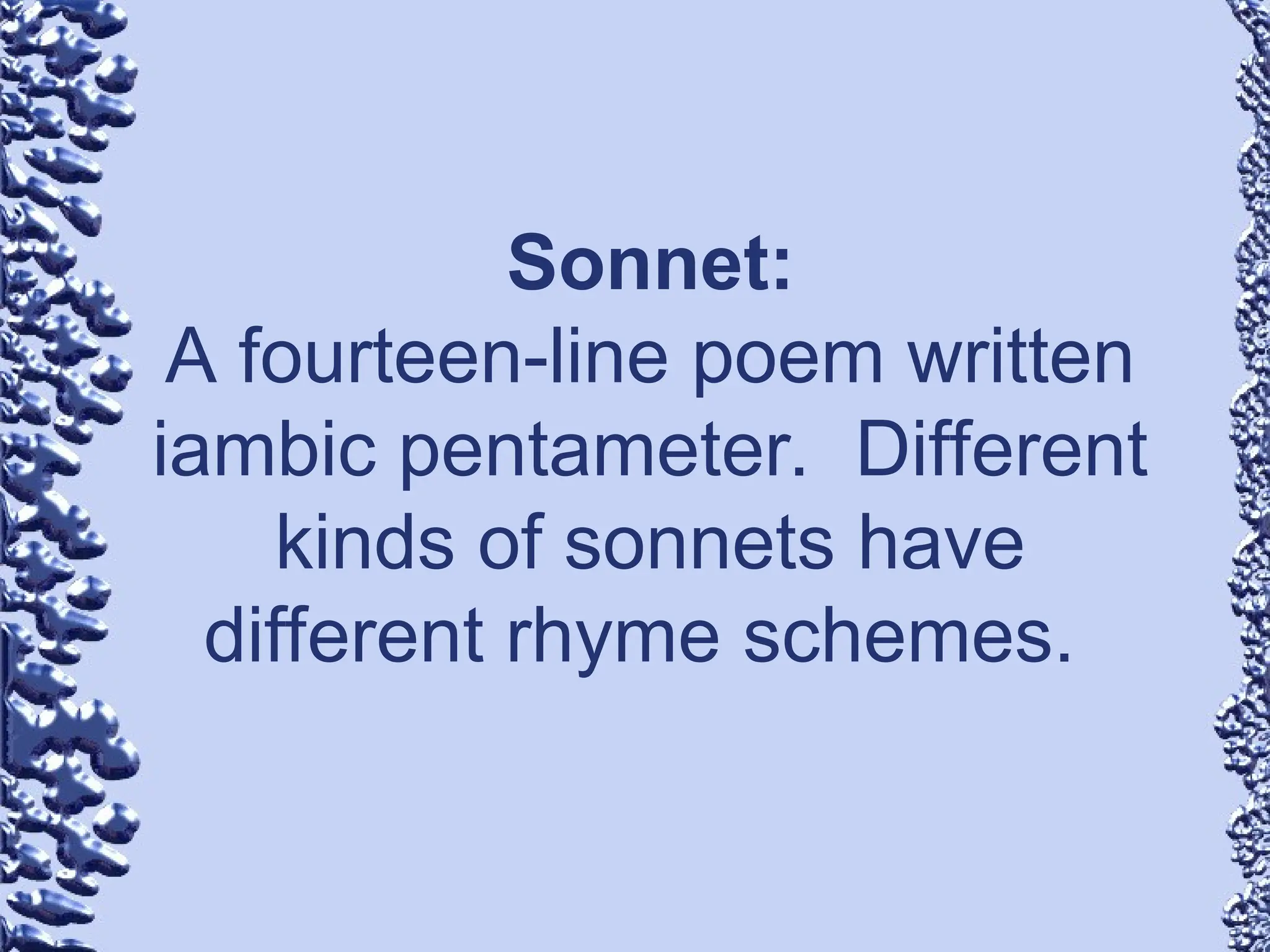 Sonnet:
A fourteen-line poem written
iambic pentameter. Different
kinds of sonnets have
different rhyme schemes.
 