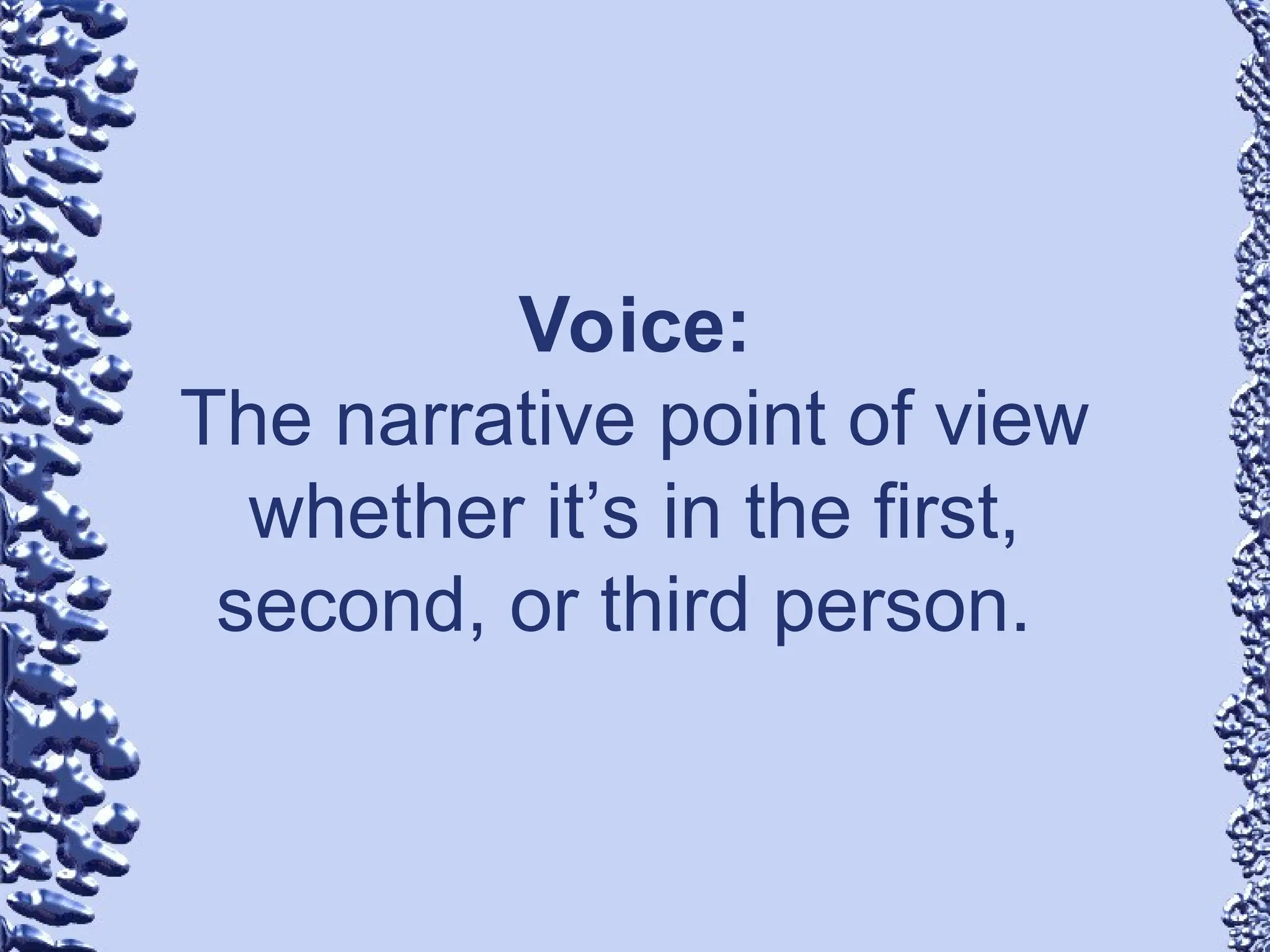 Voice:
The narrative point of view
whether it’s in the first,
second, or third person.
 