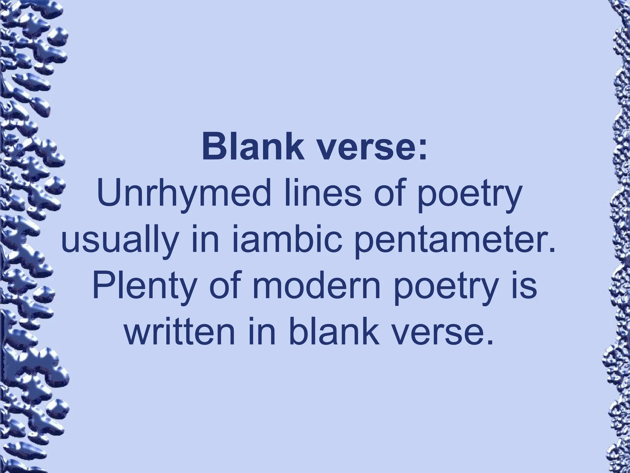 Blank verse:
Unrhymed lines of poetry
usually in iambic pentameter.
Plenty of modern poetry is
written in blank verse.
 