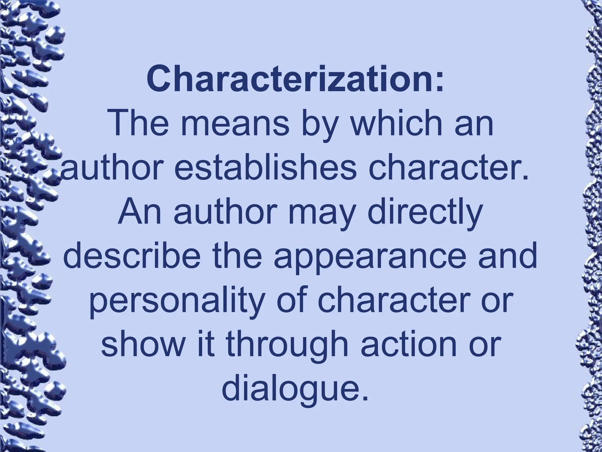 Characterization:
The means by which an
author establishes character.
An author may directly
describe the appearance and
personality of character or
show it through action or
dialogue.
 