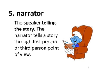 10
The speaker telling
the story. The
narrator tells a story
through first person
or third person point
of view.
5. narrator
 