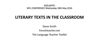 ADELANTE!
MFL CONFERENCE Wednesday 18th May 2016
LITERARY TEXTS IN THE CLASSROOM
Steve Smith
frenchteacher.net
The Language Teacher Toolkit
 