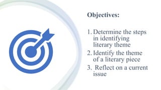 Objectives:
1.Determine the steps
in identifying
literary theme
2.Identify the theme
of a literary piece
3. Reflect on a current
issue
 