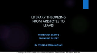 LITERARY THEORIZING
FROM ARISTOTLE TO
LEAVIS
FROM PETER BARRY’S
BEGINNING THEORY
BY VENNILA RAMANATHAN
Copyright © 2020 careertochoose.com Vennila Ramanathan,. All rights reserved
 