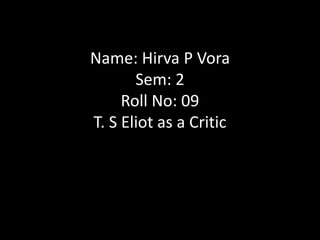 Name: Hirva P Vora
       Sem: 2
     Roll No: 09
T. S Eliot as a Critic
 