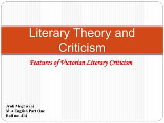 Features of Victorian Literary Criticism
Literary Theory and
Criticism
Jyoti Meghwani
M.A English Part One
Roll no: 414
 