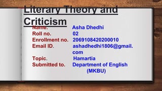 Name. Asha Dhedhi
Roll no. 02
Enrollment no. 2069108420200010
Email ID. ashadhedhi1806@gmail.
com
Topic. Hamartia
Submitted to. Department of English
(MKBU)
 