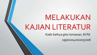 MELAKUKAN
KAJIAN LITERATUR
Kade Sathya gita rismawan, M.Pd.
199012042022031006
 