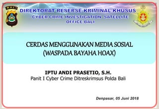 CERDAS MENGGUNAKAN MEDIA SOSIAL
(WASPADA BAYAHA HOAX)
IPTU ANDI PRASETIO, S.H.
Panit I Cyber Crime Ditreskrimsus Polda Bali
 